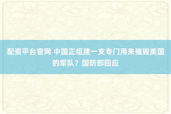配资平台官网 中国正组建一支专门用来摧毁美国的军队？国防部回应