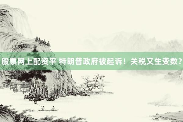 股票网上配资平 特朗普政府被起诉！关税又生变数？
