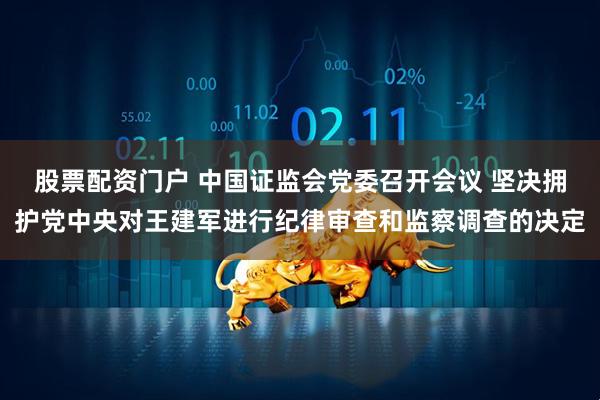 股票配资门户 中国证监会党委召开会议 坚决拥护党中央对王建军进行纪律审查和监察调查的决定