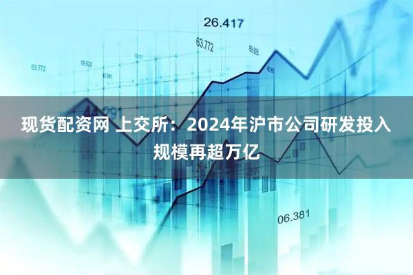 现货配资网 上交所：2024年沪市公司研发投入规模再超万亿