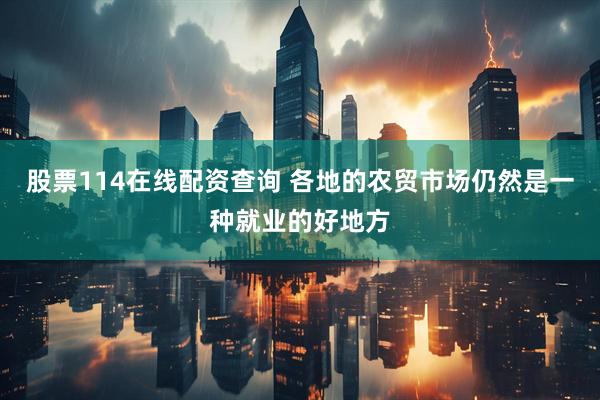 股票114在线配资查询 各地的农贸市场仍然是一种就业的好地方