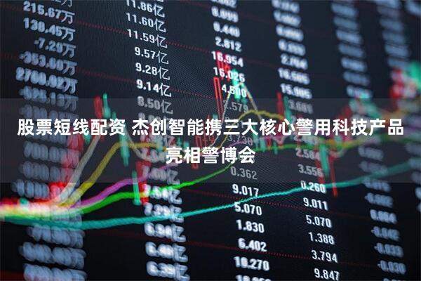股票短线配资 杰创智能携三大核心警用科技产品亮相警博会