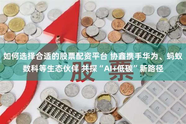 如何选择合适的股票配资平台 协鑫携手华为、蚂蚁数科等生态伙伴 共探“AI+低碳”新路径