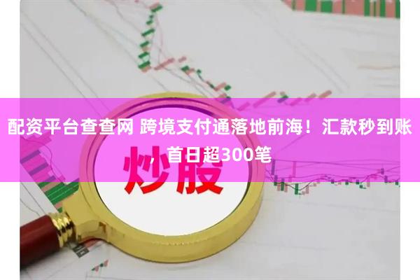 配资平台查查网 跨境支付通落地前海！汇款秒到账，首日超300笔