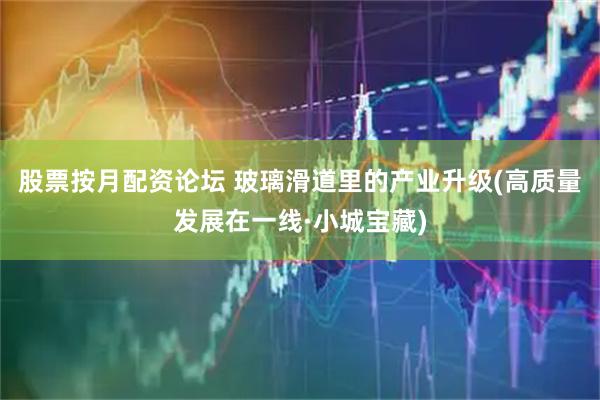 股票按月配资论坛 玻璃滑道里的产业升级(高质量发展在一线·小城宝藏)