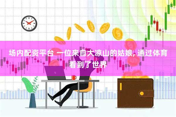 场内配资平台 一位来自大凉山的姑娘, 通过体育看到了世界