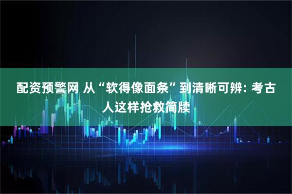 配资预警网 从“软得像面条”到清晰可辨: 考古人这样抢救简牍