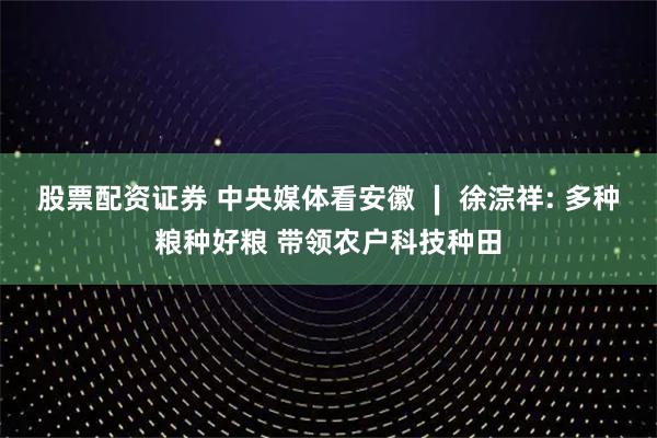 股票配资证券 中央媒体看安徽 ∣ 徐淙祥: 多种粮种好粮 带领农户科技种田