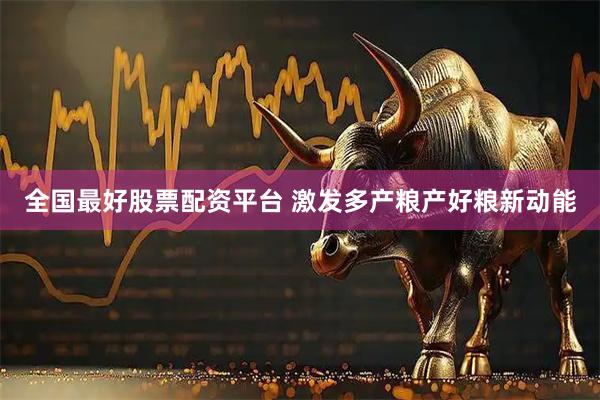 全国最好股票配资平台 激发多产粮产好粮新动能