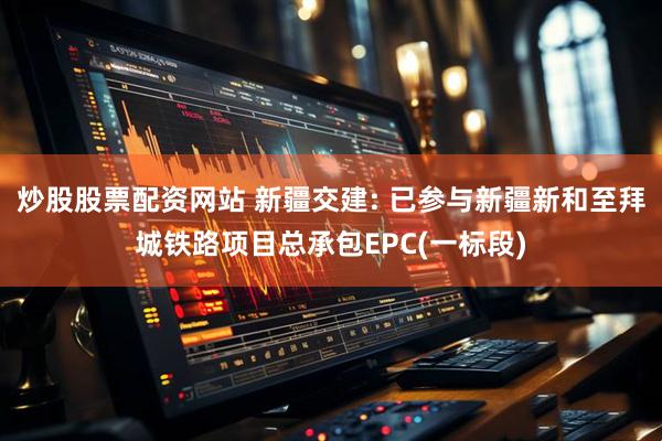 炒股股票配资网站 新疆交建: 已参与新疆新和至拜城铁路项目总承包EPC(一标段)