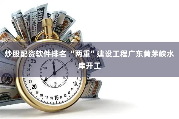 炒股配资软件排名 “两重”建设工程广东黄茅峡水库开工