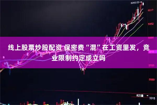 线上股票炒股配资 保密费“混”在工资里发，竞业限制约定成立吗