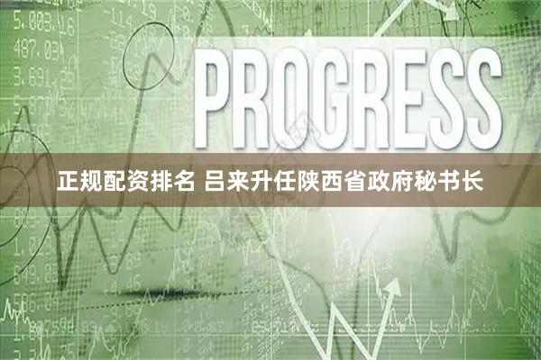 正规配资排名 吕来升任陕西省政府秘书长