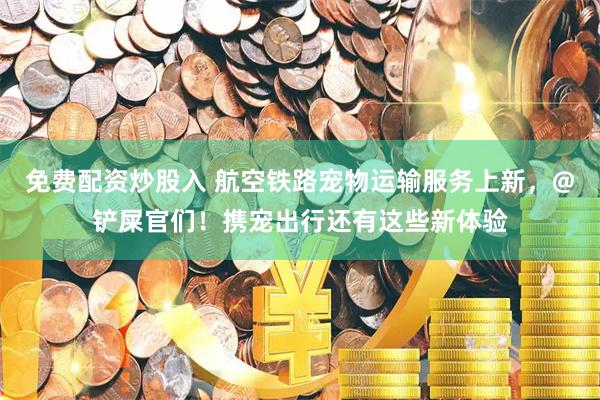 免费配资炒股入 航空铁路宠物运输服务上新，@铲屎官们！携宠出行还有这些新体验