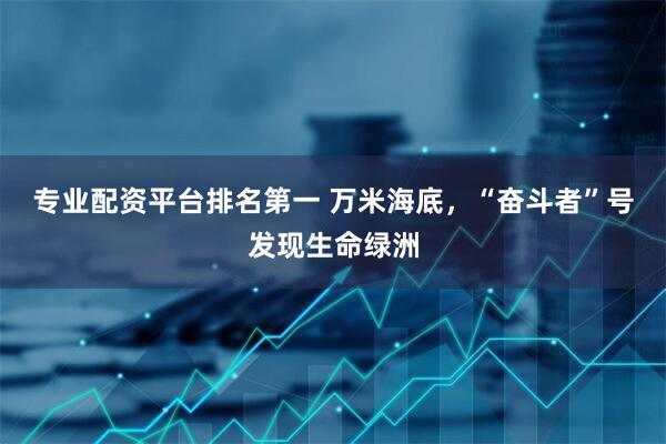 专业配资平台排名第一 万米海底，“奋斗者”号发现生命绿洲