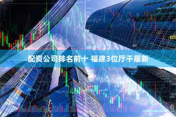 配资公司排名前十 福建3位厅干履新