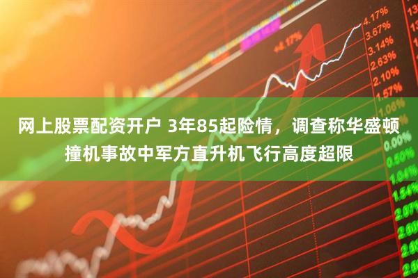 网上股票配资开户 3年85起险情，调查称华盛顿撞机事故中军方直升机飞行高度超限