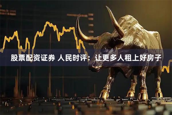 股票配资证券 人民时评：让更多人租上好房子