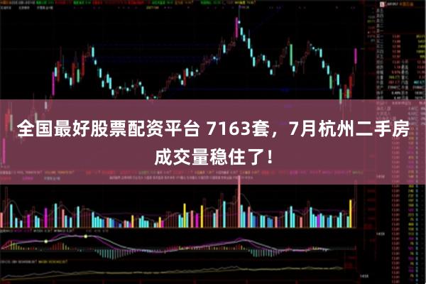 全国最好股票配资平台 7163套，7月杭州二手房成交量稳住了！