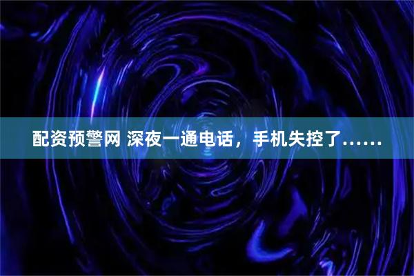 配资预警网 深夜一通电话，手机失控了……
