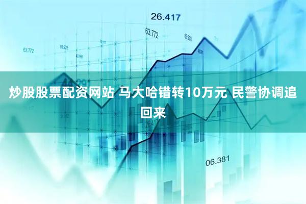 炒股股票配资网站 马大哈错转10万元 民警协调追回来