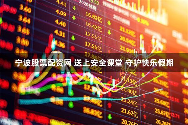 宁波股票配资网 送上安全课堂 守护快乐假期