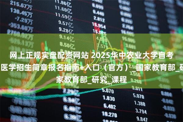 网上正规实盘配资网站 2025华中农业大学自考本科动物医学招生简章报名指南+入口（官方）_国家教育部_研究_课程