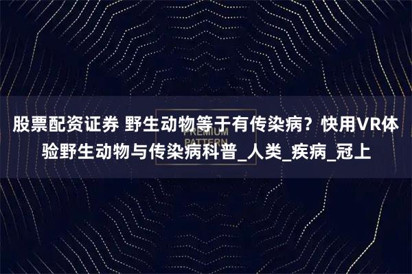 股票配资证券 野生动物等于有传染病？快用VR体验野生动物与传染病科普_人类_疾病_冠上