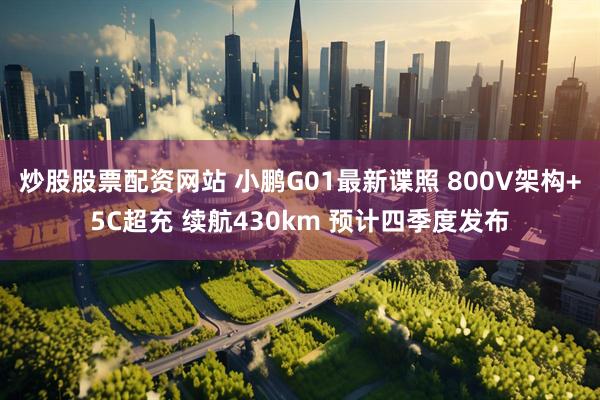 炒股股票配资网站 小鹏G01最新谍照 800V架构+5C超充 续航430km 预计四季度发布