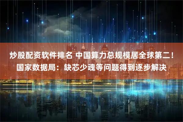 炒股配资软件排名 中国算力总规模居全球第二！国家数据局：缺芯少魂等问题得到逐步解决