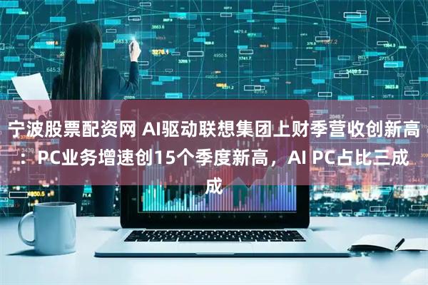 宁波股票配资网 AI驱动联想集团上财季营收创新高：PC业务增速创15个季度新高，AI PC占比三成