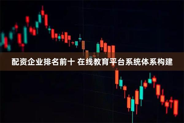 配资企业排名前十 在线教育平台系统体系构建