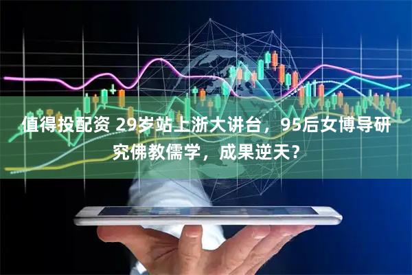 值得投配资 29岁站上浙大讲台，95后女博导研究佛教儒学，成果逆天？