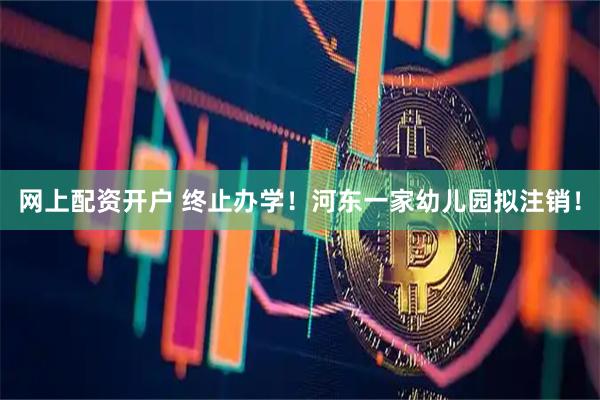 网上配资开户 终止办学！河东一家幼儿园拟注销！