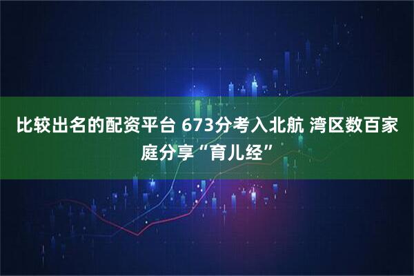 比较出名的配资平台 673分考入北航 湾区数百家庭分享“育儿经”
