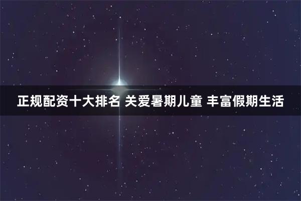 正规配资十大排名 关爱暑期儿童 丰富假期生活