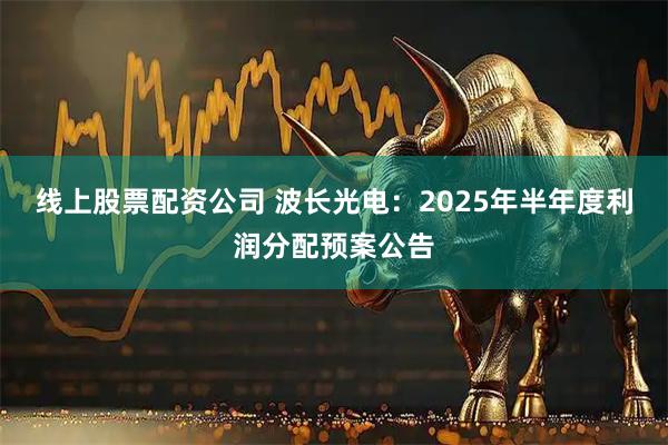 线上股票配资公司 波长光电：2025年半年度利润分配预案公告