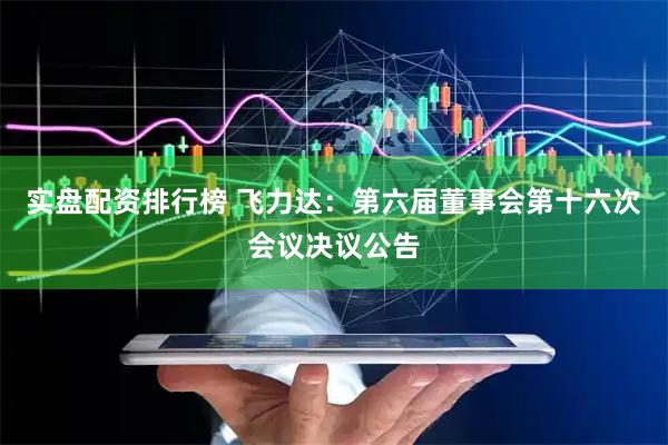 实盘配资排行榜 飞力达：第六届董事会第十六次会议决议公告