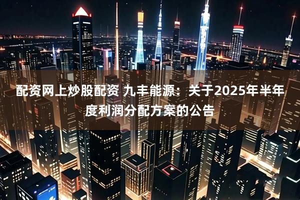 配资网上炒股配资 九丰能源：关于2025年半年度利润分配方案的公告