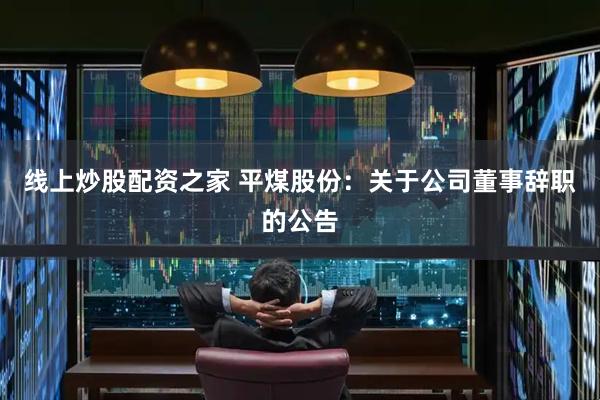 线上炒股配资之家 平煤股份：关于公司董事辞职的公告