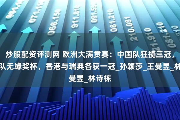 炒股配资评测网 欧洲大满贯赛：中国队狂揽三冠，日本队无缘奖杯，香港与瑞典各获一冠_孙颖莎_王曼昱_林诗栋