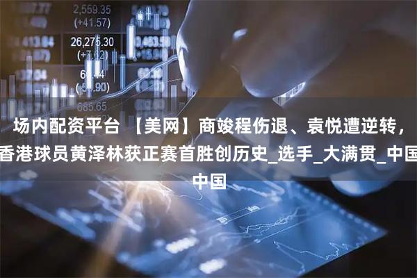 场内配资平台 【美网】商竣程伤退、袁悦遭逆转，香港球员黄泽林获正赛首胜创历史_选手_大满贯_中国