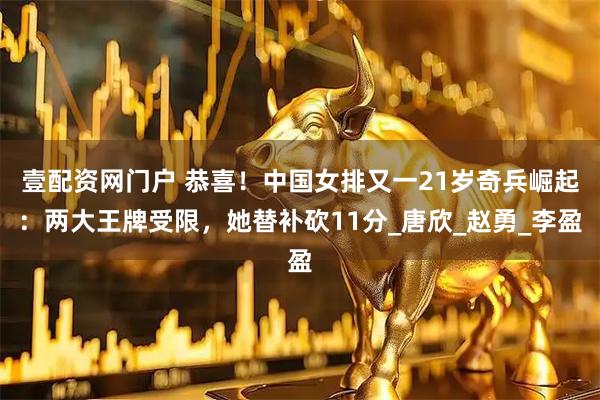 壹配资网门户 恭喜！中国女排又一21岁奇兵崛起：两大王牌受限，她替补砍11分_唐欣_赵勇_李盈