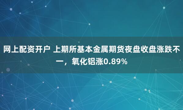 网上配资开户 上期所基本金属期货夜盘收盘涨跌不一，氧化铝涨0.89%