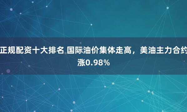 正规配资十大排名 国际油价集体走高，美油主力合约涨0.98%