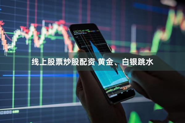 线上股票炒股配资 黄金、白银跳水