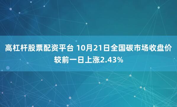 高杠杆股票配资平台 10月21日全国碳市场收盘价较前一日上涨2.43%