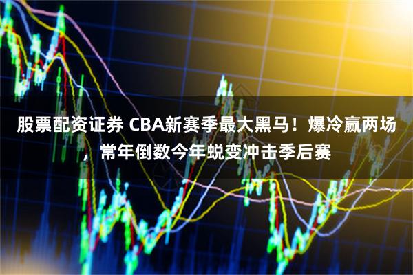 股票配资证券 CBA新赛季最大黑马！爆冷赢两场，常年倒数今年蜕变冲击季后赛