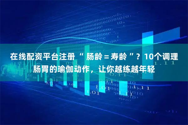 在线配资平台注册 “ 肠龄＝寿龄 ”？10个调理肠胃的瑜伽动作，让你越练越年轻