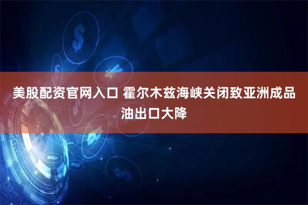 美股配资官网入口 霍尔木兹海峡关闭致亚洲成品油出口大降